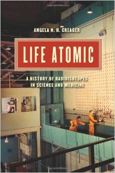 Angela Creager; Life Atomic: A History of Radioisotopes in Science and Medicine